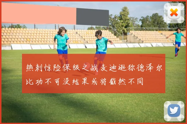 热刺惊险保级之战麦迪逊称德泽尔比功不可没结果或将截然不同