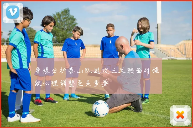鲁媒分析泰山队进攻三叉戟面对强敌心理调整至关重要
