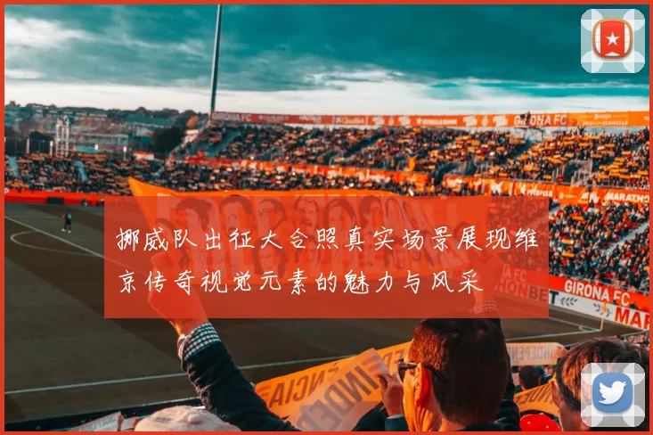挪威队出征大合照真实场景展现维京传奇视觉元素的魅力与风采